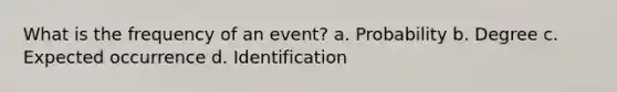 What is the frequency of an event? a. Probability b. Degree c. Expected occurrence d. Identification