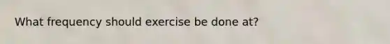 What frequency should exercise be done at?