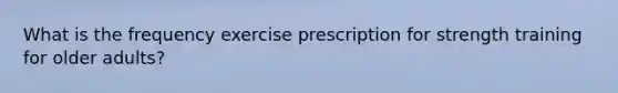 What is the frequency exercise prescription for strength training for older adults?