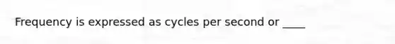 Frequency is expressed as cycles per second or ____