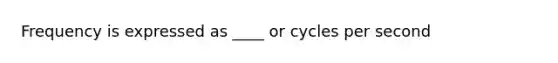 Frequency is expressed as ____ or cycles per second