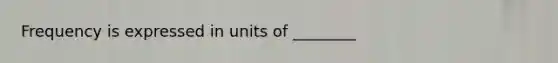 Frequency is expressed in units of ________