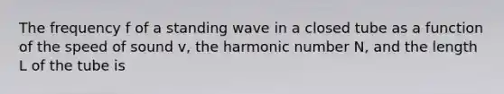 The frequency f of a standing wave in a closed tube as a function of the speed of sound v, the harmonic number N, and the length L of the tube is