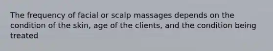 The frequency of facial or scalp massages depends on the condition of the skin, age of the clients, and the condition being treated