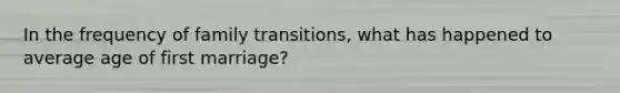 In the frequency of family transitions, what has happened to average age of first marriage?