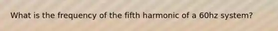 What is the frequency of the fifth harmonic of a 60hz system?