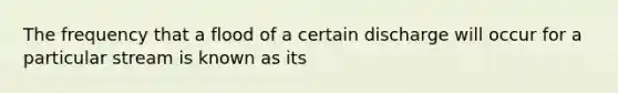 The frequency that a flood of a certain discharge will occur for a particular stream is known as its