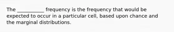 The ___________ frequency is the frequency that would be expected to occur in a particular cell, based upon chance and the marginal distributions.