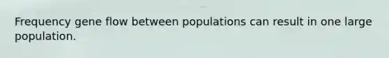 Frequency gene flow between populations can result in one large population.