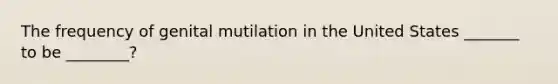 The frequency of genital mutilation in the United States _______ to be ________?