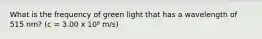 What is the frequency of green light that has a wavelength of 515 nm? (c = 3.00 x 10⁸ m/s)