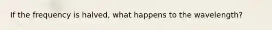 If the frequency is halved, what happens to the wavelength?