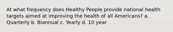 At what frequency does Healthy People provide national health targets aimed at improving the health of all Americans? a. Quarterly b. Biannual c. Yearly d. 10 year