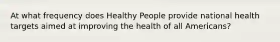 At what frequency does Healthy People provide national health targets aimed at improving the health of all Americans?