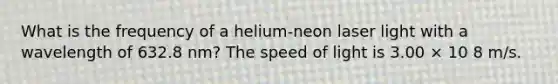 What is the frequency of a helium-neon laser light with a wavelength of 632.8 nm? The speed of light is 3.00 × 10 8 m/s.