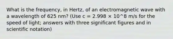 What is the frequency, in Hertz, of an electromagnetic wave with a wavelength of 625 nm? (Use c = 2.998 × 10^8 m/s for the speed of light; answers with three significant figures and in scientific notation)