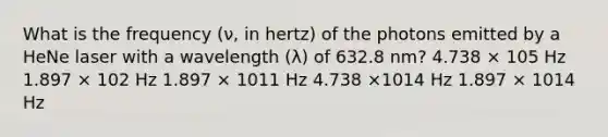 What is the frequency (ν, in hertz) of the photons emitted by a HeNe laser with a wavelength (λ) of 632.8 nm? 4.738 × 105 Hz 1.897 × 102 Hz 1.897 × 1011 Hz 4.738 ×1014 Hz 1.897 × 1014 Hz