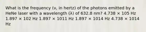 What is the frequency (ν, in hertz) of the photons emitted by a HeNe laser with a wavelength (λ) of 632.8 nm? 4.738 × 105 Hz 1.897 × 102 Hz 1.897 × 1011 Hz 1.897 × 1014 Hz 4.738 × 1014 Hz