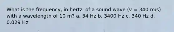 What is the frequency, in hertz, of a sound wave (v = 340 m/s) with a wavelength of 10 m? a. 34 Hz b. 3400 Hz c. 340 Hz d. 0.029 Hz