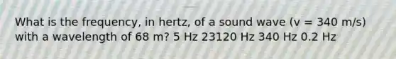 What is the frequency, in hertz, of a sound wave (v = 340 m/s) with a wavelength of 68 m? 5 Hz 23120 Hz 340 Hz 0.2 Hz