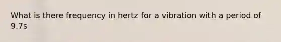 What is there frequency in hertz for a vibration with a period of 9.7s