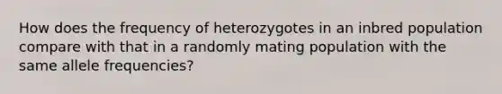 How does the frequency of heterozygotes in an inbred population compare with that in a randomly mating population with the same allele frequencies?