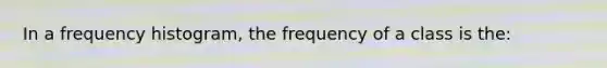 In a frequency histogram, the frequency of a class is the: