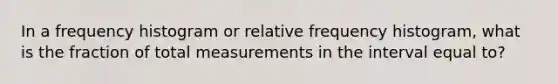 In a frequency histogram or relative frequency histogram, what is the fraction of total measurements in the interval equal to?