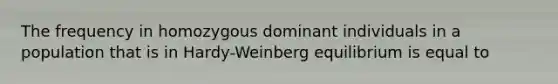 The frequency in homozygous dominant individuals in a population that is in Hardy-Weinberg equilibrium is equal to