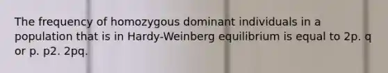 The frequency of homozygous dominant individuals in a population that is in Hardy-Weinberg equilibrium is equal to 2p. q or p. p2. 2pq.