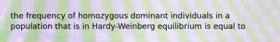 the frequency of homozygous dominant individuals in a population that is in Hardy-Weinberg equilibrium is equal to