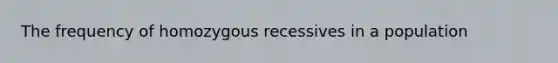 The frequency of homozygous recessives in a population