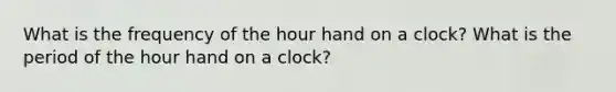 What is the frequency of the hour hand on a clock? What is the period of the hour hand on a clock?