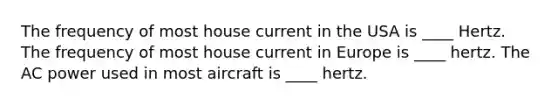 The frequency of most house current in the USA is ____ Hertz. The frequency of most house current in Europe is ____ hertz. The AC power used in most aircraft is ____ hertz.