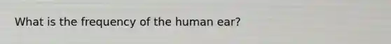 What is the frequency of the human ear?