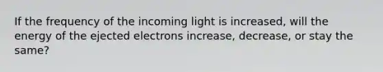 If the frequency of the incoming light is increased, will the energy of the ejected electrons increase, decrease, or stay the same?