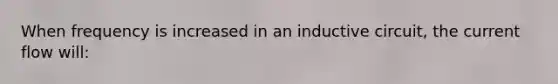 When frequency is increased in an inductive circuit, the current flow will: