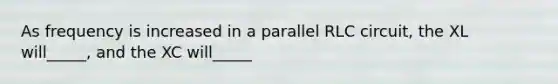 As frequency is increased in a parallel RLC circuit, the XL will_____, and the XC will_____