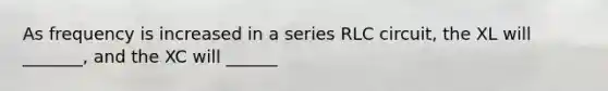 As frequency is increased in a series RLC circuit, the XL will _______, and the XC will ______