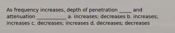 As frequency increases, depth of penetration _____ and attenuation ____________ a. increases; decreases b. increases; increases c. decreases; increases d. decreases; decreases