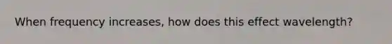 When frequency increases, how does this effect wavelength?