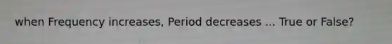 when Frequency increases, Period decreases ... True or False?