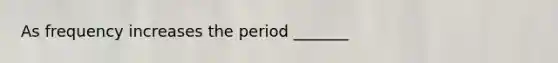 As frequency increases the period _______