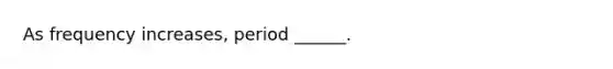 As frequency increases, period ______.