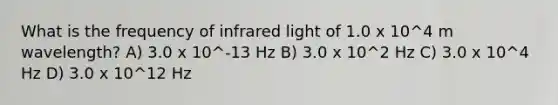 What is the frequency of infrared light of 1.0 x 10^4 m wavelength? A) 3.0 x 10^-13 Hz B) 3.0 x 10^2 Hz C) 3.0 x 10^4 Hz D) 3.0 x 10^12 Hz