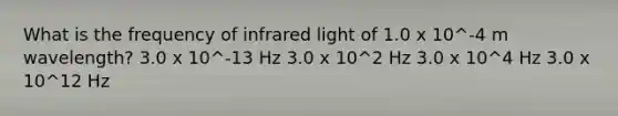 What is the frequency of infrared light of 1.0 x 10^-4 m wavelength? 3.0 x 10^-13 Hz 3.0 x 10^2 Hz 3.0 x 10^4 Hz 3.0 x 10^12 Hz