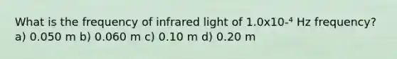 What is the frequency of infrared light of 1.0x10-⁴ Hz frequency? a) 0.050 m b) 0.060 m c) 0.10 m d) 0.20 m