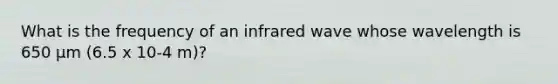 What is the frequency of an infrared wave whose wavelength is 650 µm (6.5 x 10-4 m)?