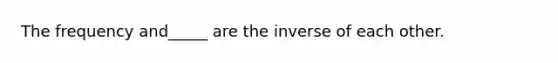 The frequency and_____ are the inverse of each other.