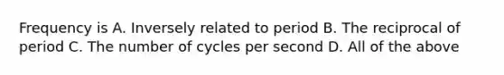 Frequency is A. Inversely related to period B. The reciprocal of period C. The number of cycles per second D. All of the above